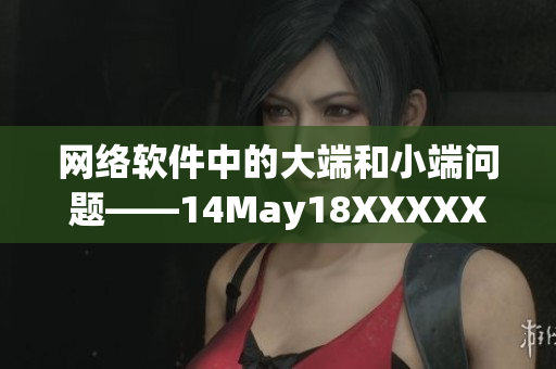 网络软件中的大端和小端问题——14May18XXXXXL56的探究