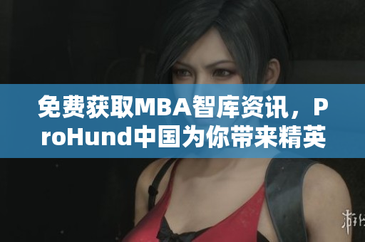 免费获取MBA智库资讯，ProHund中国为你带来精英教育新视角