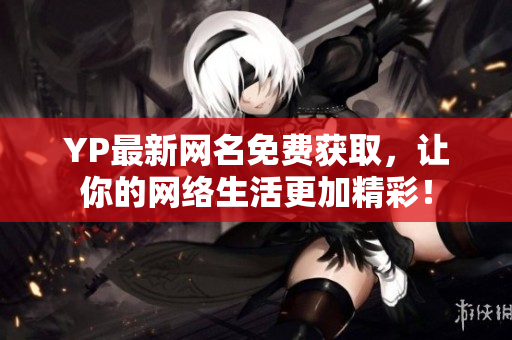 YP最新网名免费获取，让你的网络生活更加精彩！