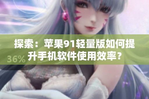 探索：苹果91轻量版如何提升手机软件使用效率？