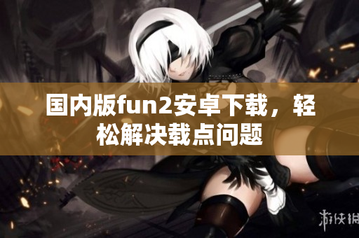 国内版fun2安卓下载，轻松解决载点问题