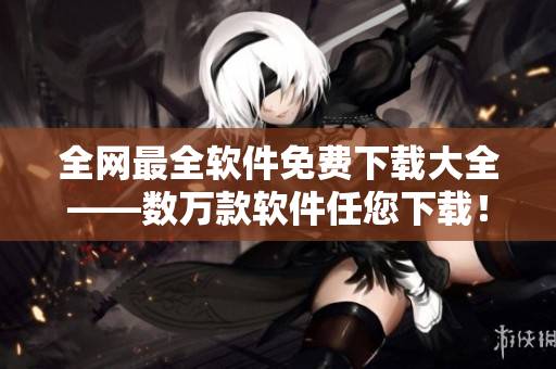 全网最全软件免费下载大全——数万款软件任您下载！