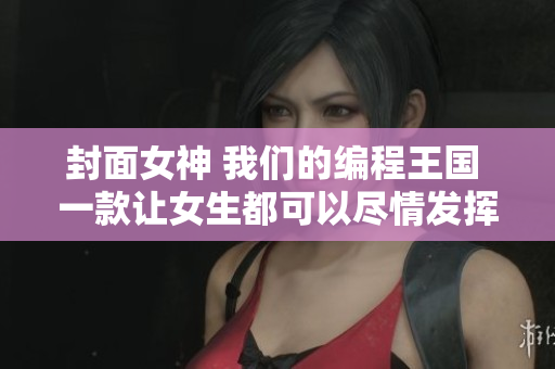封面女神 我们的编程王国 一款让女生都可以尽情发挥才华的编程软件