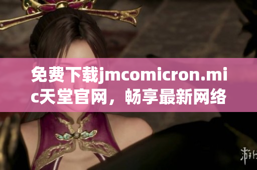 免费下载jmcomicron.mic天堂官网，畅享最新网络软件