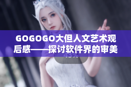 GOGOGO大但人文艺术观后感——探讨软件界的审美趋势和人文关怀