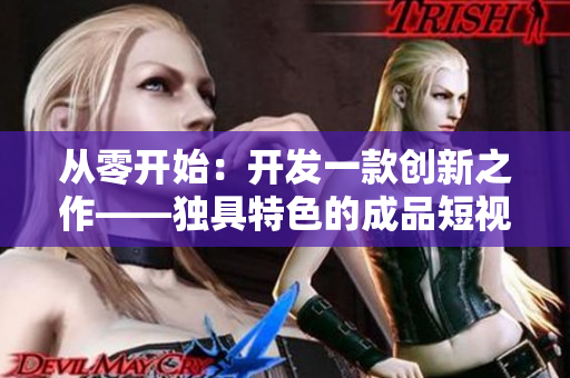 从零开始：开发一款创新之作——独具特色的成品短视频软件