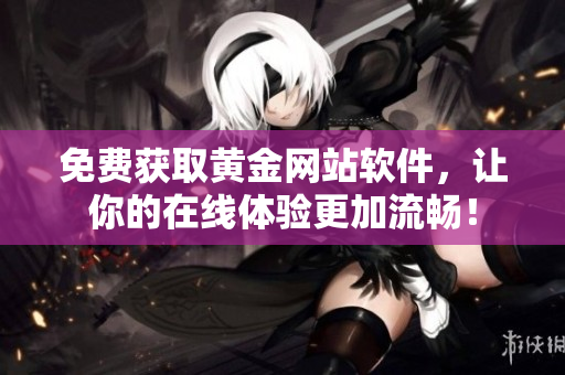 免费获取黄金网站软件，让你的在线体验更加流畅！