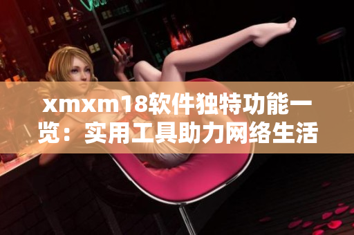 xmxm18软件独特功能一览：实用工具助力网络生活
