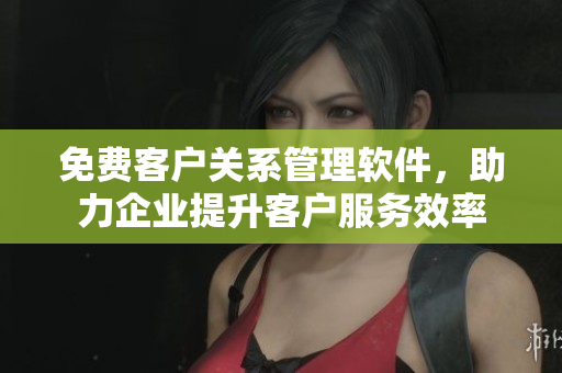 免费客户关系管理软件，助力企业提升客户服务效率