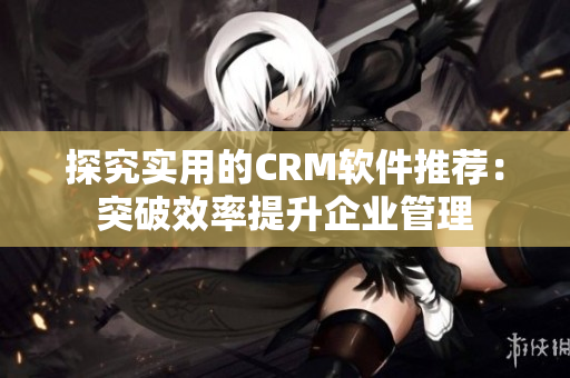 探究实用的CRM软件推荐：突破效率提升企业管理