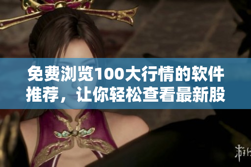 免费浏览100大行情的软件推荐，让你轻松查看最新股市动态