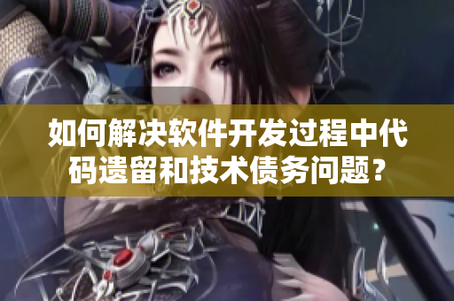 如何解决软件开发过程中代码遗留和技术债务问题？