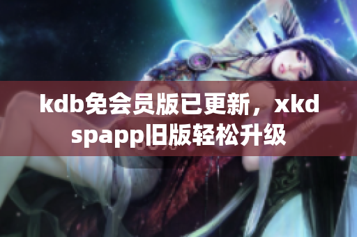 kdb免会员版已更新，xkdspapp旧版轻松升级