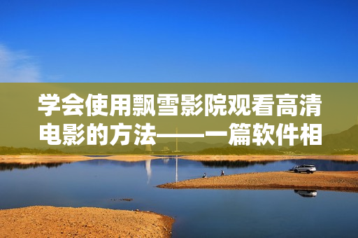 学会使用飘雪影院观看高清电影的方法——一篇软件相关的教程