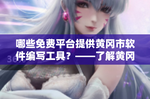 哪些免费平台提供黄冈市软件编写工具？——了解黄冈市免费软件平台