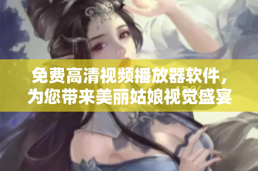 免费高清视频播放器软件，为您带来美丽姑娘视觉盛宴