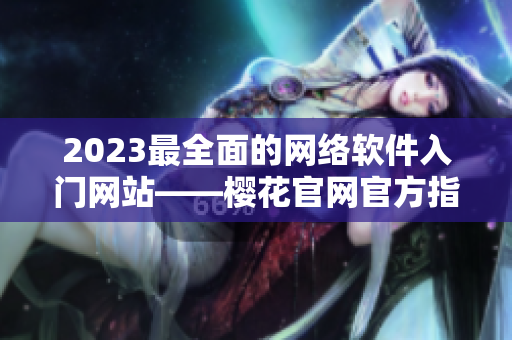 2023最全面的网络软件入门网站——樱花官网官方指南