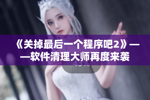 《关掉最后一个程序吧2》——软件清理大师再度来袭