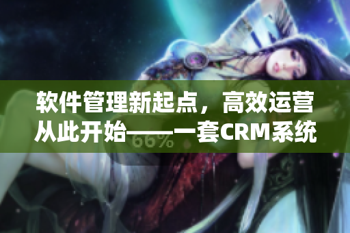 软件管理新起点，高效运营从此开始——一套CRM系统的极致体验