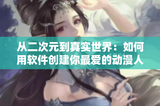 从二次元到真实世界：如何用软件创建你最爱的动漫人物网页