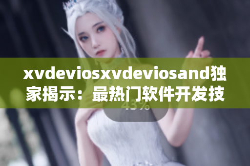 xvdeviosxvdeviosand独家揭示：最热门软件开发技巧曝光
