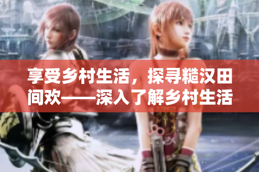 享受乡村生活，探寻糙汉田间欢——深入了解乡村生活背后的故事