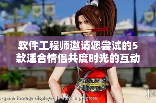 软件工程师邀请您尝试的5款适合情侣共度时光的互动游戏