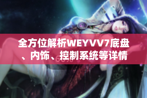全方位解析WEYVV7底盘、内饰、控制系统等详情
