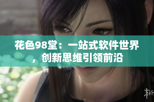花色98堂：一站式软件世界，创新思维引领前沿