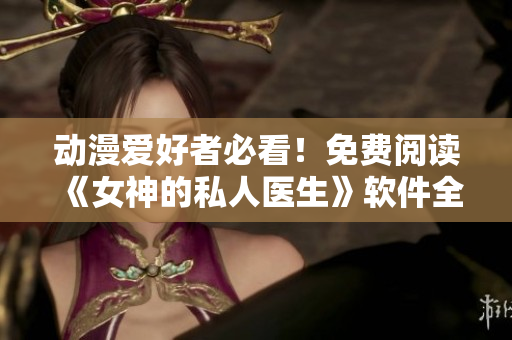 动漫爱好者必看！免费阅读《女神的私人医生》软件全面解析