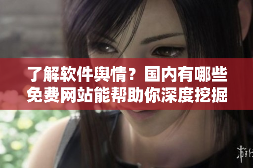 了解软件舆情？国内有哪些免费网站能帮助你深度挖掘软件行业动态？