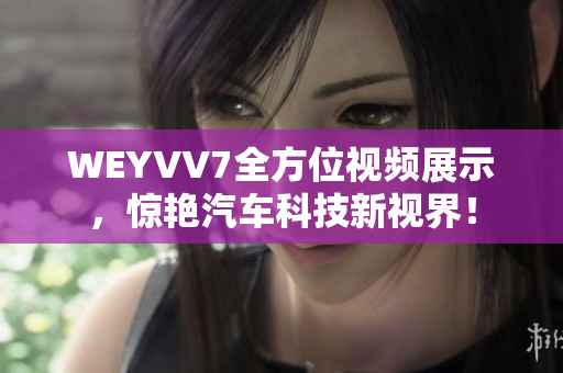 WEYVV7全方位视频展示，惊艳汽车科技新视界！