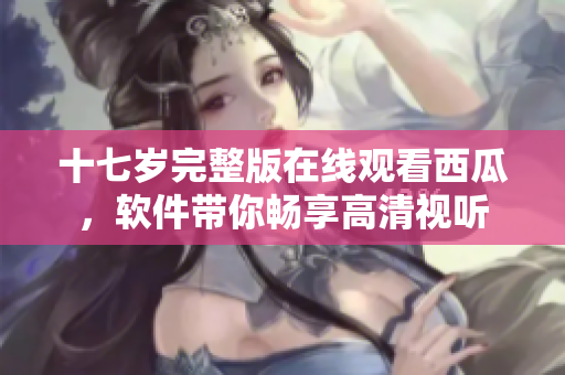 十七岁完整版在线观看西瓜，软件带你畅享高清视听