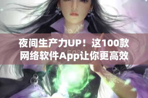 夜间生产力UP！这100款网络软件App让你更高效