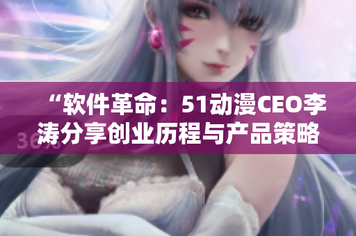 “软件革命：51动漫CEO李涛分享创业历程与产品策略”