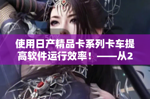 使用日产精品卡系列卡车提高软件运行效率！——从2408卡车说起