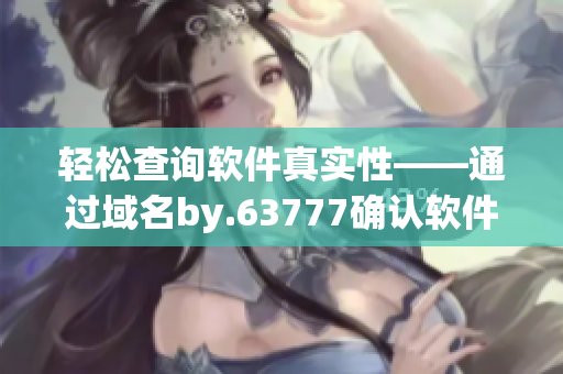 轻松查询软件真实性——通过域名by.63777确认软件的安全性