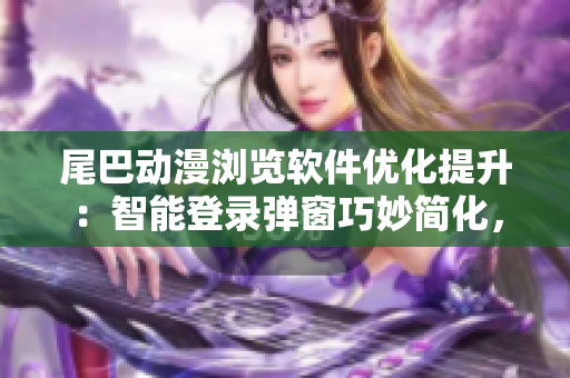 尾巴动漫浏览软件优化提升：智能登录弹窗巧妙简化，用户体验再升级
