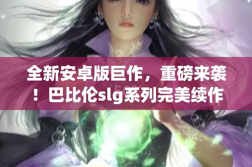 全新安卓版巨作，重磅来袭！巴比伦slg系列完美续作引领策略游戏风潮！