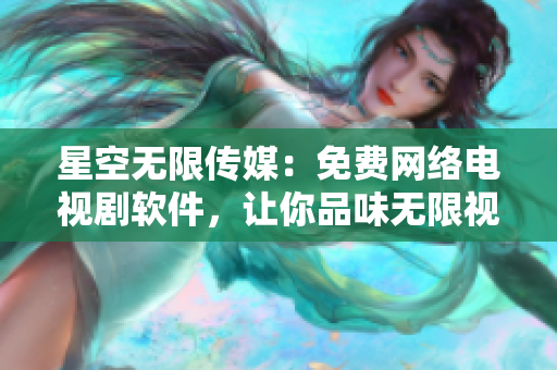 星空无限传媒：免费网络电视剧软件，让你品味无限视听享受