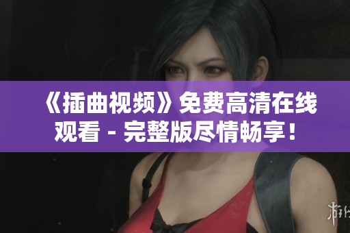 《插曲视频》免费高清在线观看 - 完整版尽情畅享！