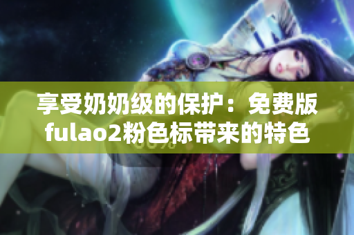 享受奶奶级的保护：免费版fulao2粉色标带来的特色