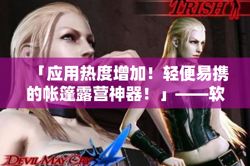 「应用热度增加！轻便易携的帐篷露营神器！」——软件专家的最新评测