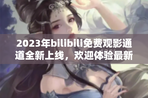 2023年bilibili免费观影通道全新上线，欢迎体验最新网络软件功能