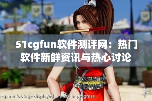 51cgfun软件测评网：热门软件新鲜资讯与热心讨论
