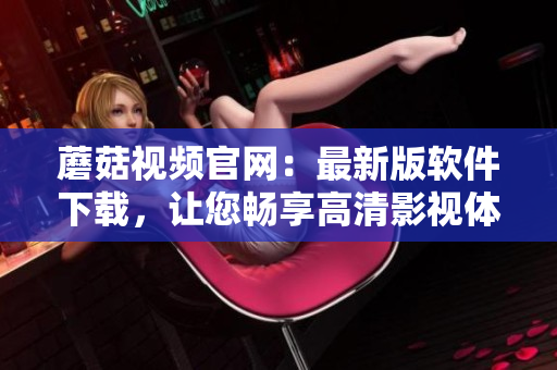 蘑菇视频官网：最新版软件下载，让您畅享高清影视体验