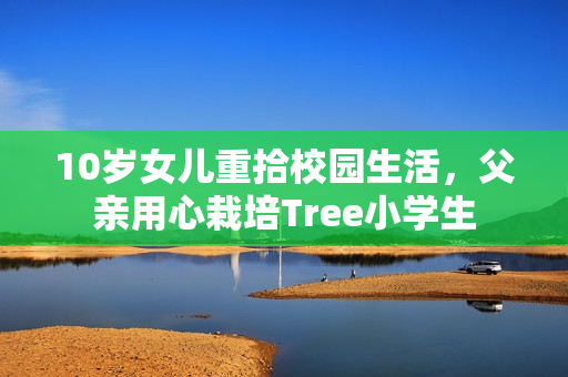 10岁女儿重拾校园生活，父亲用心栽培Tree小学生