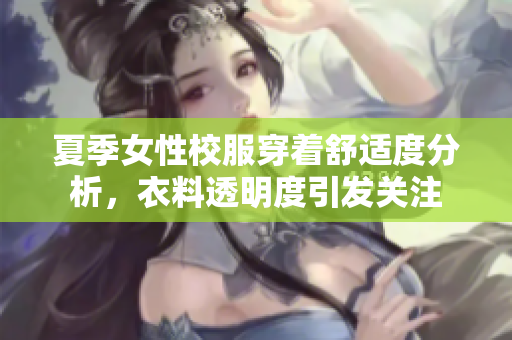 夏季女性校服穿着舒适度分析，衣料透明度引发关注