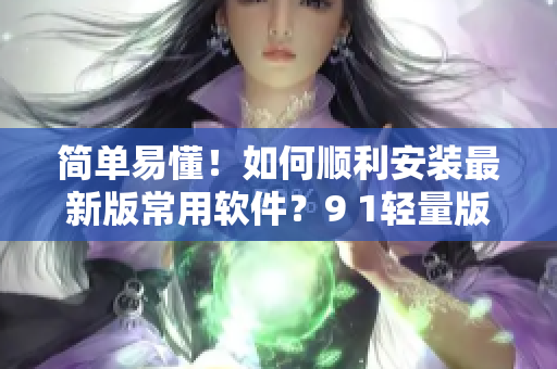 简单易懂！如何顺利安装最新版常用软件？9 1轻量版教你操作