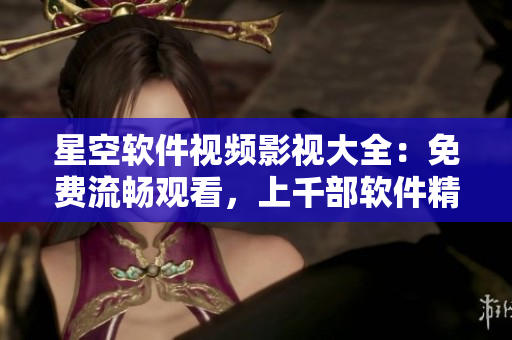 星空软件视频影视大全：免费流畅观看，上千部软件精选视频！